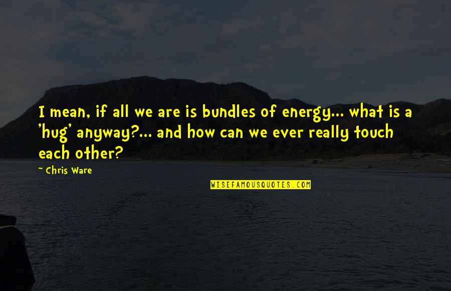 Sorry Mahal Ko Quotes By Chris Ware: I mean, if all we are is bundles Sorry Mahal Ko Quotes By Chris Ware: I mean, if all we are is bundles