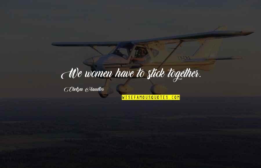 Sorry My Dear Friend Quotes By Chelsea Handler: We women have to stick together. Sorry My Dear Friend Quotes By Chelsea Handler: We women have to stick together.