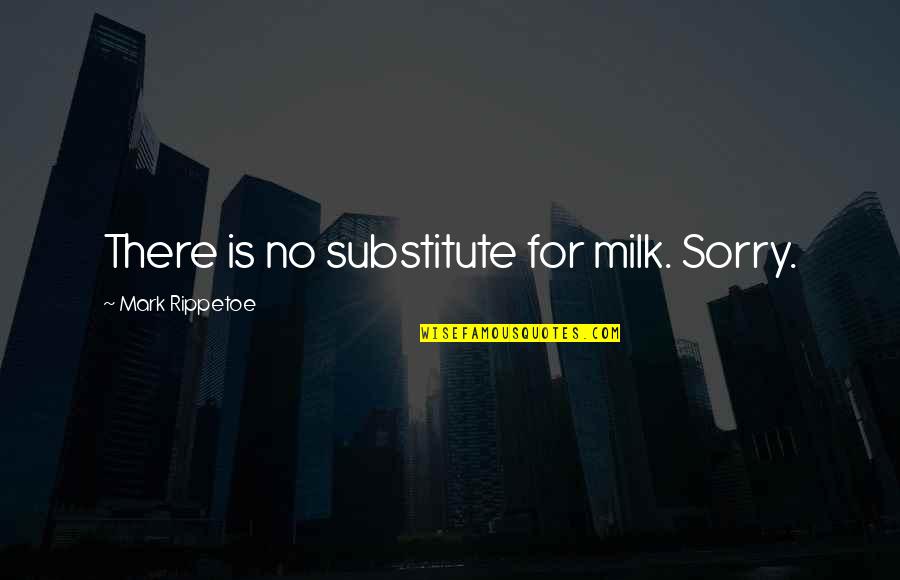 Sorry No Quotes By Mark Rippetoe: There is no substitute for milk. Sorry. Sorry No Quotes By Mark Rippetoe: There is no substitute for milk. Sorry.