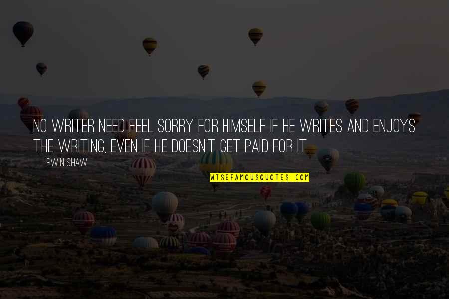 Sorry No Sorry Quotes By Irwin Shaw: No writer need feel sorry for himself if Sorry No Sorry Quotes By Irwin Shaw: No writer need feel sorry for himself if