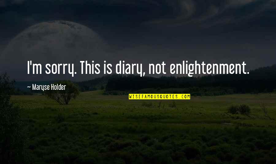 Sorry Not Sorry Quotes By Maryse Holder: I'm sorry. This is diary, not enlightenment.