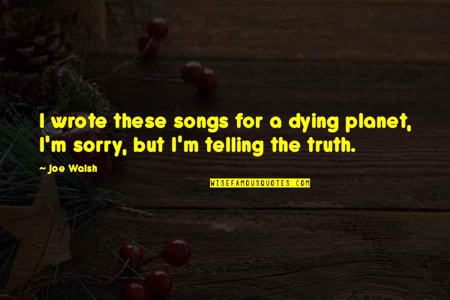 Sorry Telling Quotes By Joe Walsh: I wrote these songs for a dying planet,