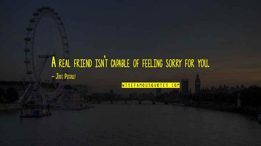 Sorry To A Friend Quotes By Jodi Picoult: A real friend isn't capable of feeling sorry Sorry To A Friend Quotes By Jodi Picoult: A real friend isn't capable of feeling sorry