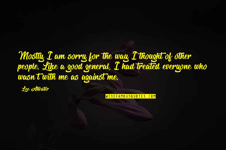 Sorry To Everyone Quotes By Lee Atwater: Mostly I am sorry for the way I Sorry To Everyone Quotes By Lee Atwater: Mostly I am sorry for the way I