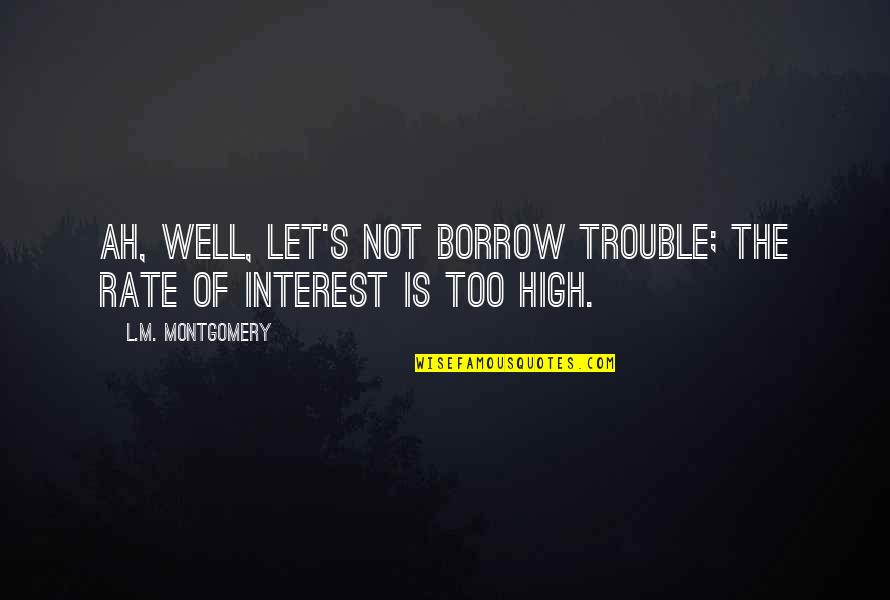 Sorry To Say Goodbye Quotes By L.M. Montgomery: Ah, well, let's not borrow trouble; the rate