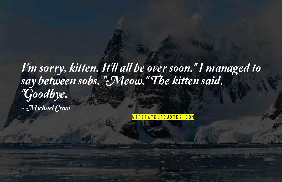Sorry To Say Goodbye Quotes By Michael Crow: I'm sorry, kitten. It'll all be over soon."