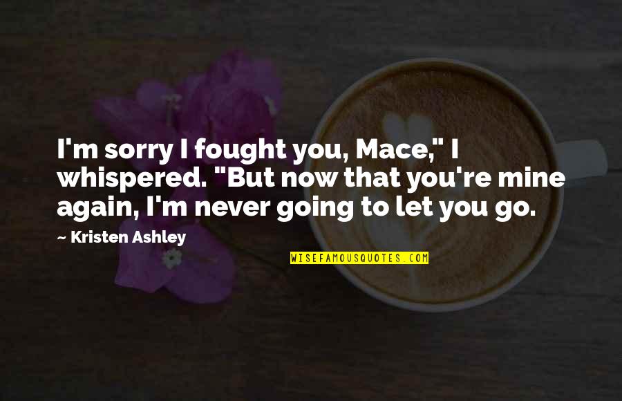 Sorry We Fought Quotes By Kristen Ashley: I'm sorry I fought you, Mace," I whispered. Sorry We Fought Quotes By Kristen Ashley: I'm sorry I fought you, Mace," I whispered.