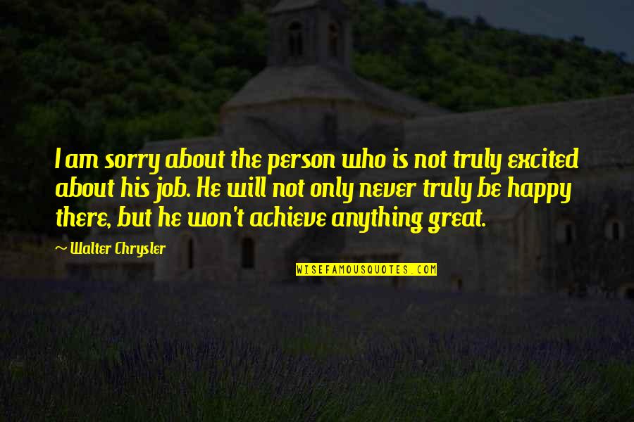 Sorry Your Not Happy Quotes By Walter Chrysler: I am sorry about the person who is