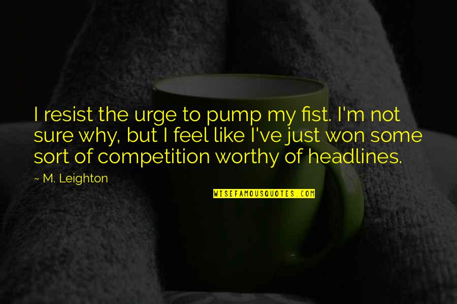 Sort The Quotes By M. Leighton: I resist the urge to pump my fist.