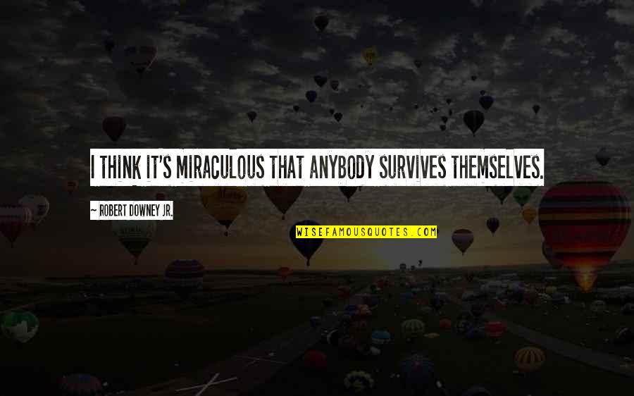Soruyas Quotes By Robert Downey Jr.: I think it's miraculous that anybody survives themselves. Soruyas Quotes By Robert Downey Jr.: I think it's miraculous that anybody survives themselves.