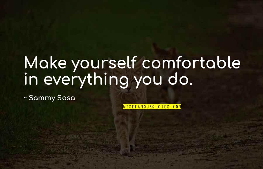 Sosa's Quotes By Sammy Sosa: Make yourself comfortable in everything you do.