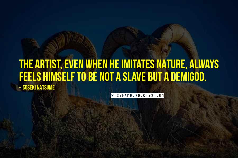 Soseki Natsume quotes: The artist, even when he imitates nature, always feels himself to be not a slave but a demigod.