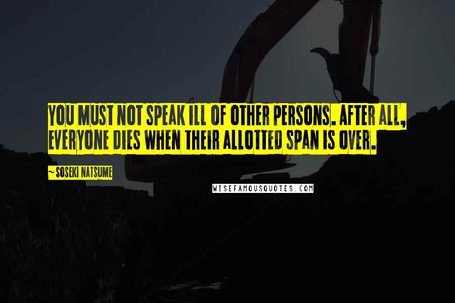 Soseki Natsume quotes: You must not speak ill of other persons. After all, everyone dies when their allotted span is over.