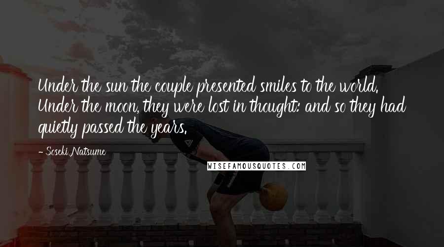 Soseki Natsume quotes: Under the sun the couple presented smiles to the world. Under the moon, they were lost in thought: and so they had quietly passed the years.