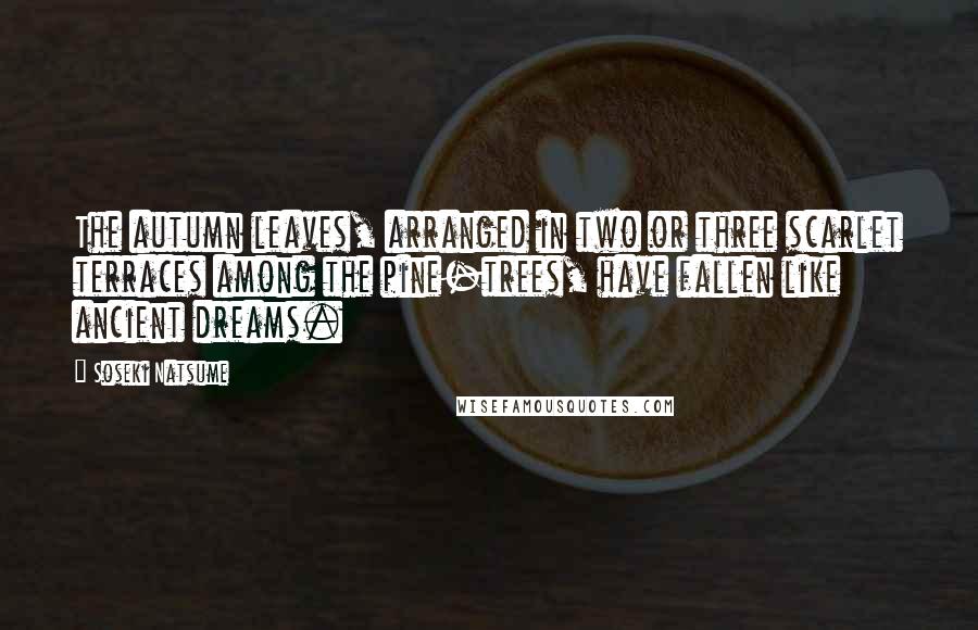 Soseki Natsume quotes: The autumn leaves, arranged in two or three scarlet terraces among the pine-trees, have fallen like ancient dreams. Soseki Natsume quotes: The autumn leaves, arranged in two or three scarlet terraces among the pine-trees, have fallen like ancient dreams.