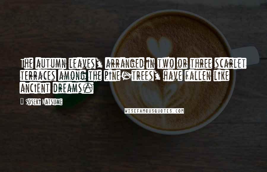 Soseki Natsume quotes: The autumn leaves, arranged in two or three scarlet terraces among the pine-trees, have fallen like ancient dreams.