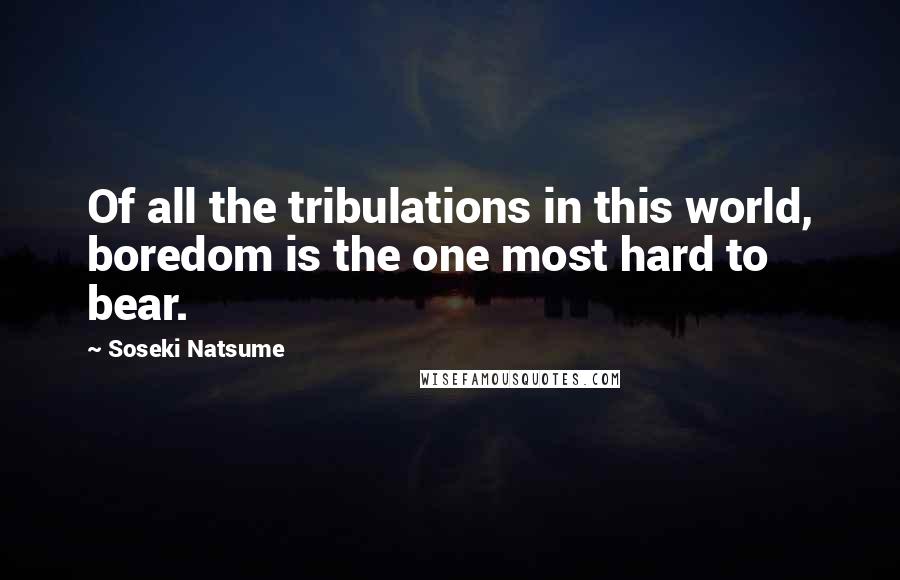 Soseki Natsume quotes: Of all the tribulations in this world, boredom is the one most hard to bear.