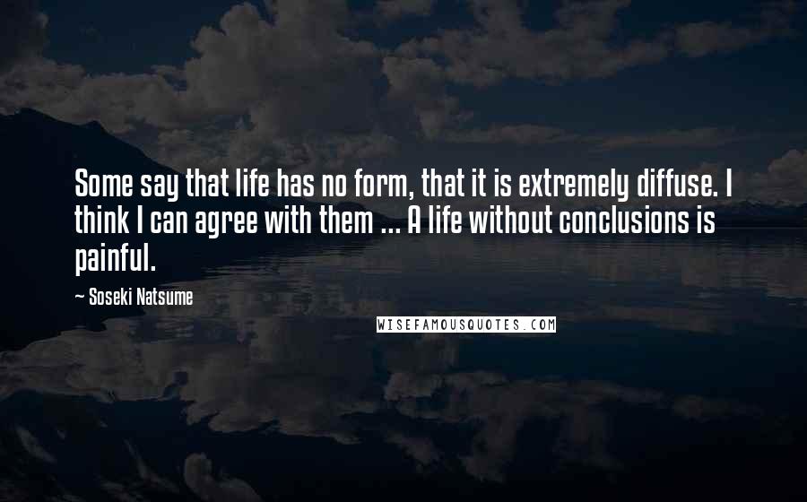 Soseki Natsume quotes: Some say that life has no form, that it is extremely diffuse. I think I can agree with them ... A life without conclusions is painful.