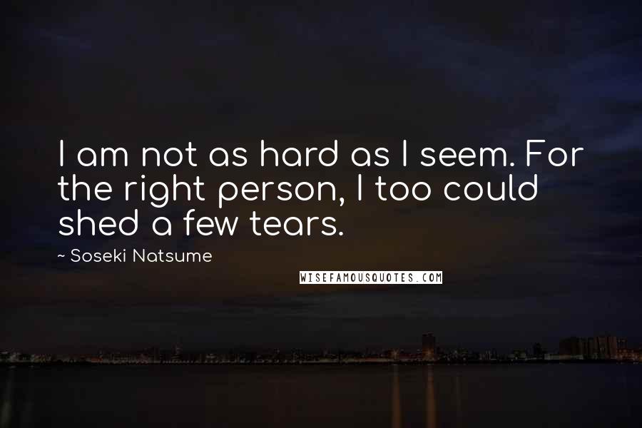 Soseki Natsume quotes: I am not as hard as I seem. For the right person, I too could shed a few tears.