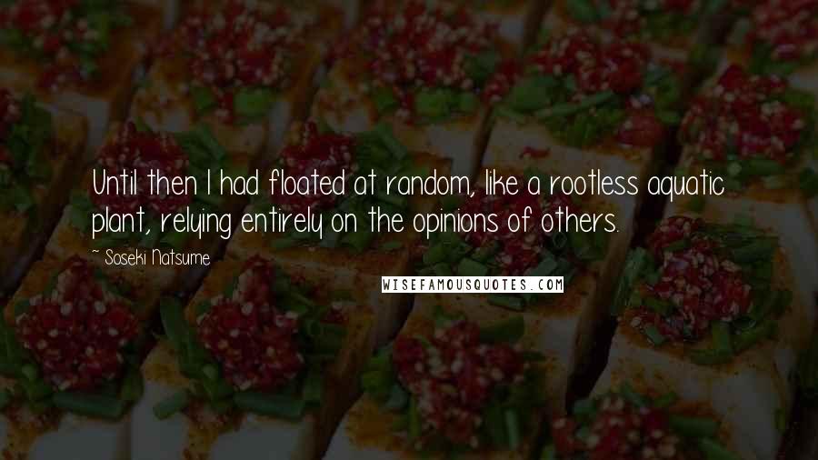 Soseki Natsume quotes: Until then I had floated at random, like a rootless aquatic plant, relying entirely on the opinions of others.