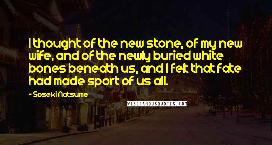 Soseki Natsume quotes: I thought of the new stone, of my new wife, and of the newly buried white bones beneath us, and I felt that fate had made sport of us all.