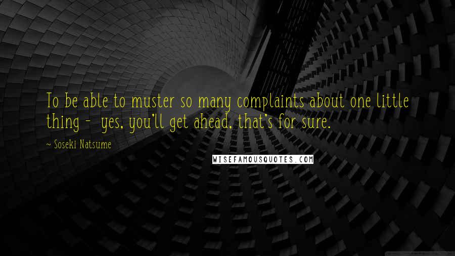 Soseki Natsume quotes: To be able to muster so many complaints about one little thing - yes, you'll get ahead, that's for sure. Soseki Natsume quotes: To be able to muster so many complaints about one little thing - yes, you'll get ahead, that's for sure.