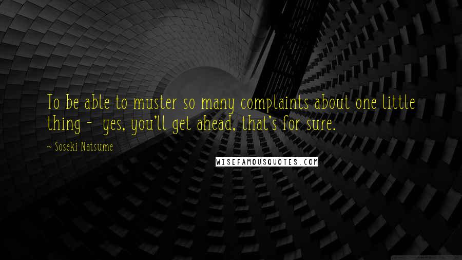 Soseki Natsume quotes: To be able to muster so many complaints about one little thing - yes, you'll get ahead, that's for sure.