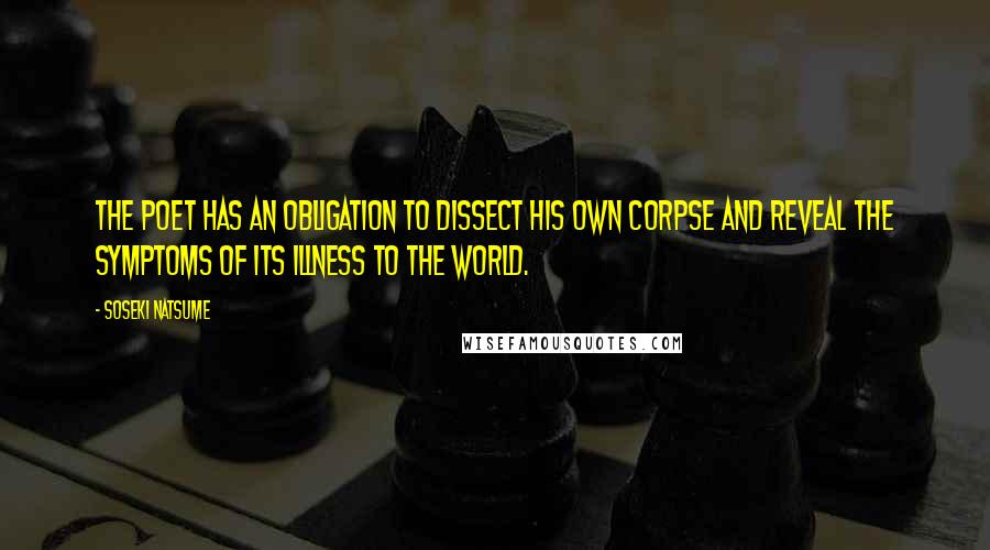 Soseki Natsume quotes: The poet has an obligation to dissect his own corpse and reveal the symptoms of its illness to the world.