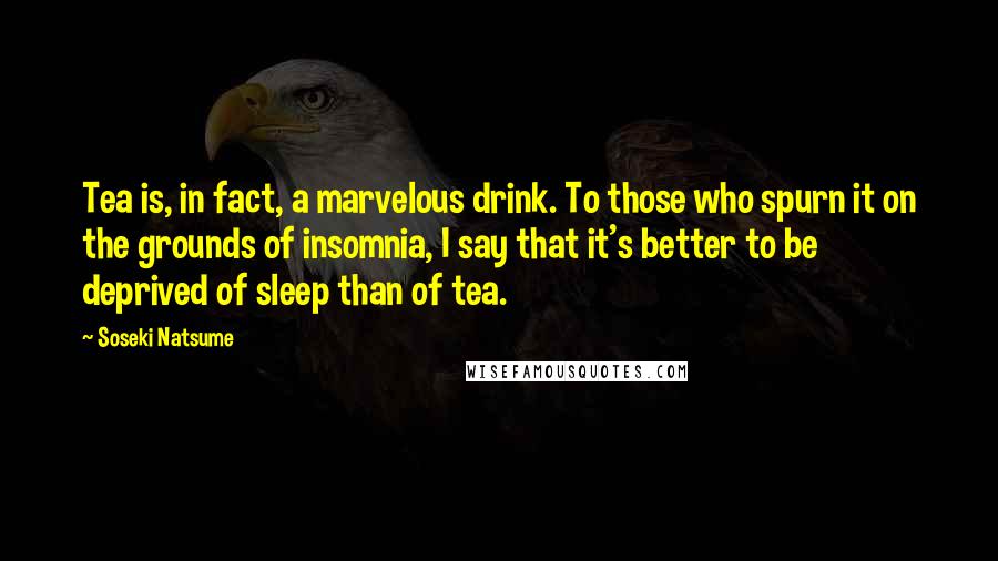 Soseki Natsume quotes: Tea is, in fact, a marvelous drink. To those who spurn it on the grounds of insomnia, I say that it's better to be deprived of sleep than of tea.