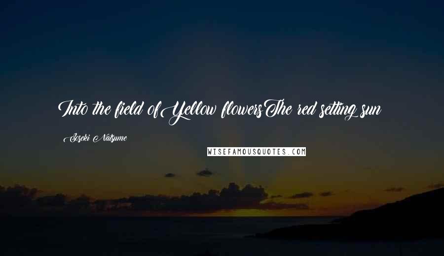 Soseki Natsume quotes: Into the field ofYellow flowersThe red setting sun!