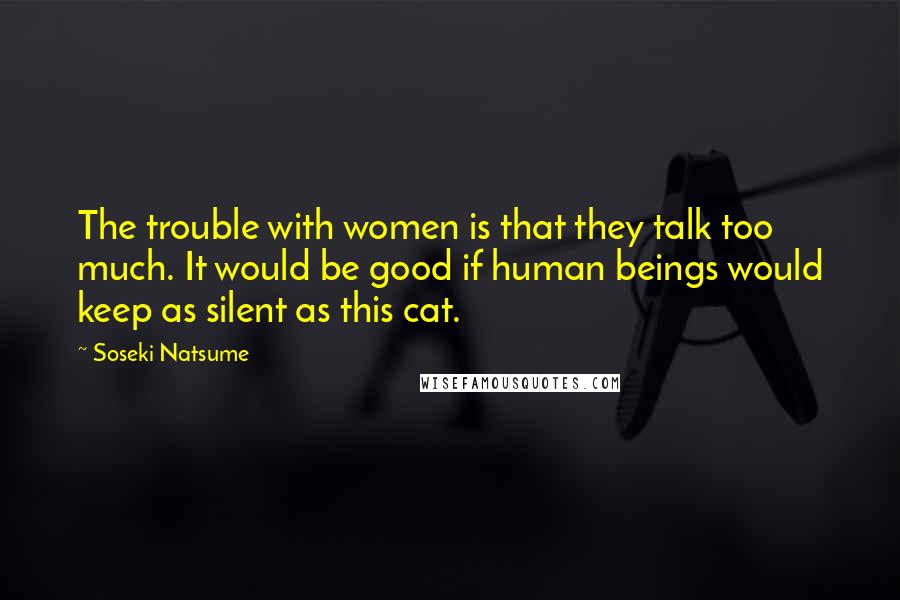 Soseki Natsume quotes: The trouble with women is that they talk too much. It would be good if human beings would keep as silent as this cat.