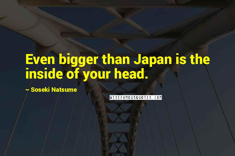 Soseki Natsume quotes: Even bigger than Japan is the inside of your head.