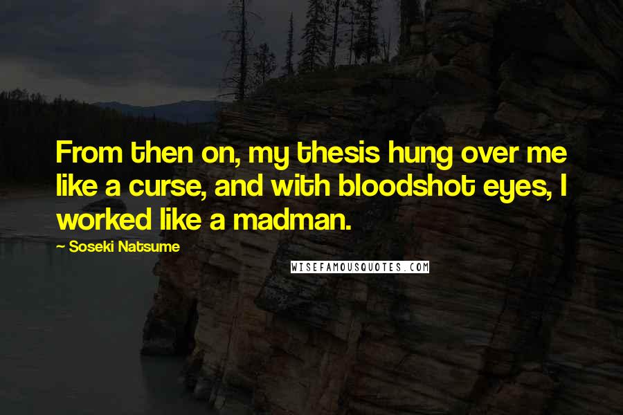 Soseki Natsume quotes: From then on, my thesis hung over me like a curse, and with bloodshot eyes, I worked like a madman.