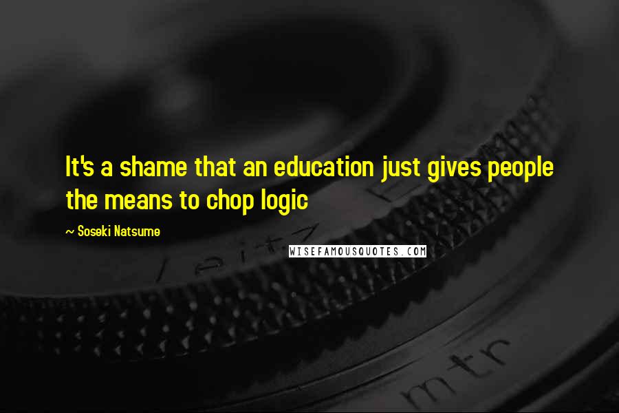 Soseki Natsume quotes: It's a shame that an education just gives people the means to chop logic