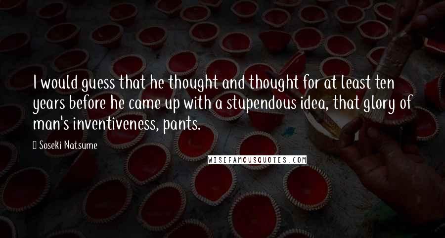 Soseki Natsume quotes: I would guess that he thought and thought for at least ten years before he came up with a stupendous idea, that glory of man's inventiveness, pants.