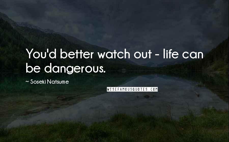 Soseki Natsume quotes: You'd better watch out - life can be dangerous.