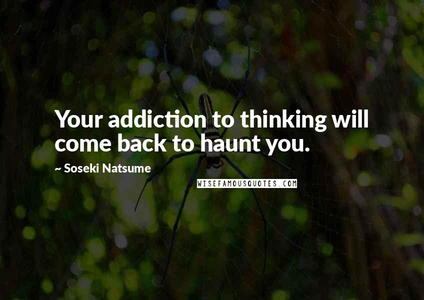 Soseki Natsume quotes: Your addiction to thinking will come back to haunt you.