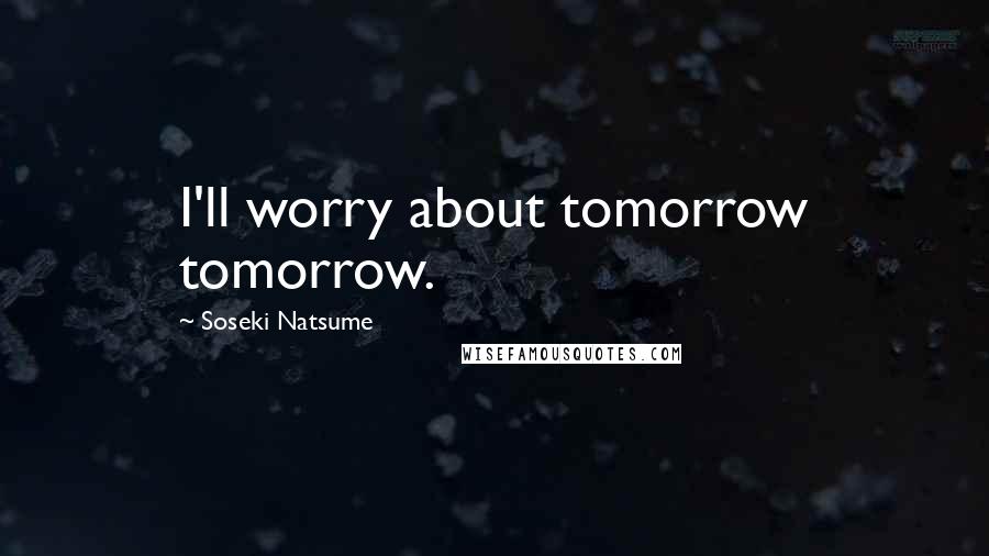 Soseki Natsume quotes: I'll worry about tomorrow tomorrow.