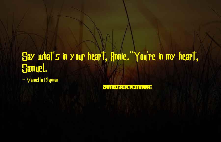 Sossy Inday Quotes By Vannetta Chapman: Say what's in your heart, Annie.''You're in my Sossy Inday Quotes By Vannetta Chapman: Say what's in your heart, Annie.''You're in my
