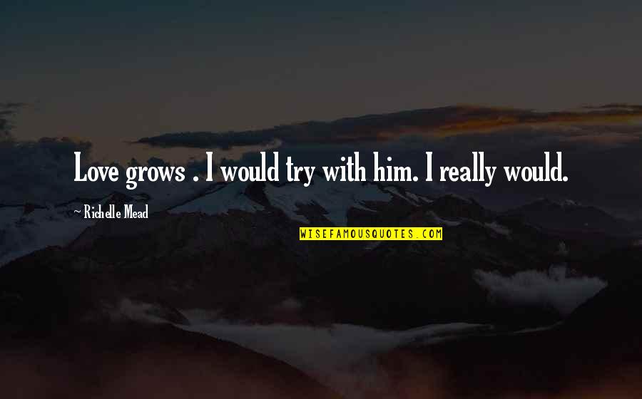 Soteriology Course Quotes By Richelle Mead: Love grows . I would try with him. Soteriology Course Quotes By Richelle Mead: Love grows . I would try with him.