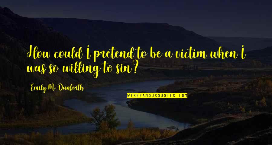 Soterradamente Quotes By Emily M. Danforth: How could I pretend to be a victim Soterradamente Quotes By Emily M. Danforth: How could I pretend to be a victim