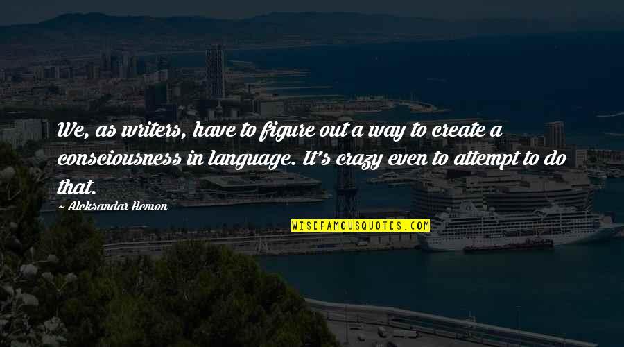 Sotirios Quotes By Aleksandar Hemon: We, as writers, have to figure out a Sotirios Quotes By Aleksandar Hemon: We, as writers, have to figure out a