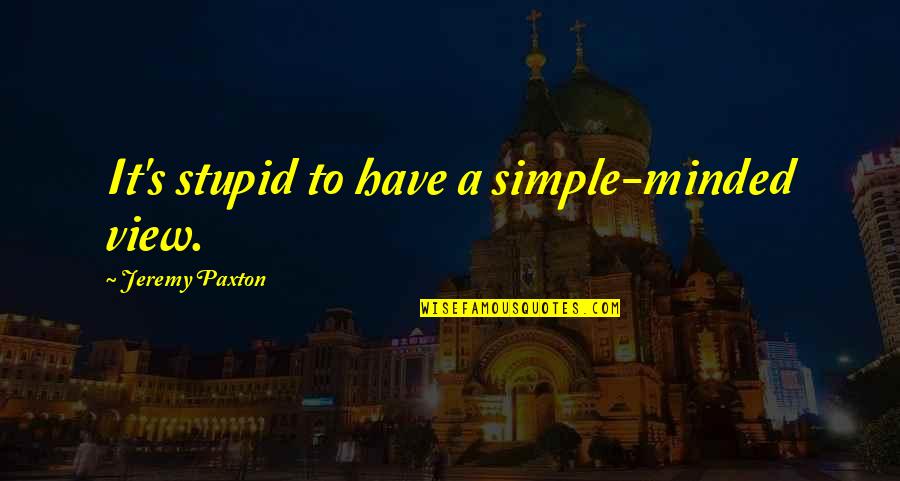 Sotirios Quotes By Jeremy Paxton: It's stupid to have a simple-minded view. Sotirios Quotes By Jeremy Paxton: It's stupid to have a simple-minded view.