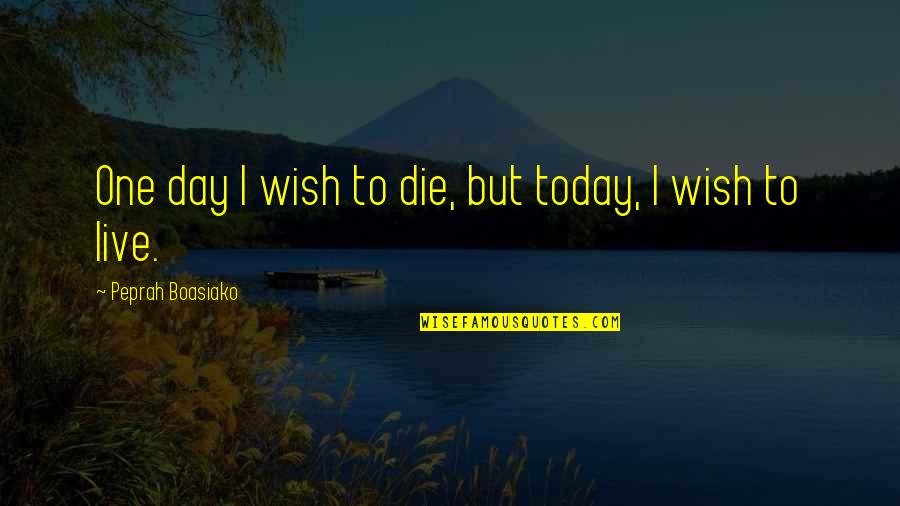 Sottesa Quotes By Peprah Boasiako: One day I wish to die, but today, Sottesa Quotes By Peprah Boasiako: One day I wish to die, but today,