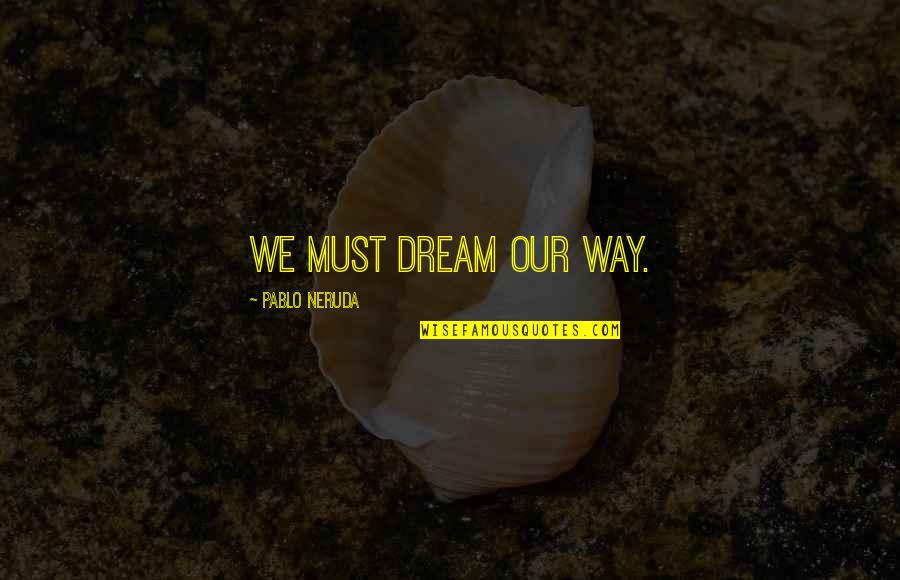 Sottilies Quotes By Pablo Neruda: We must dream our way.