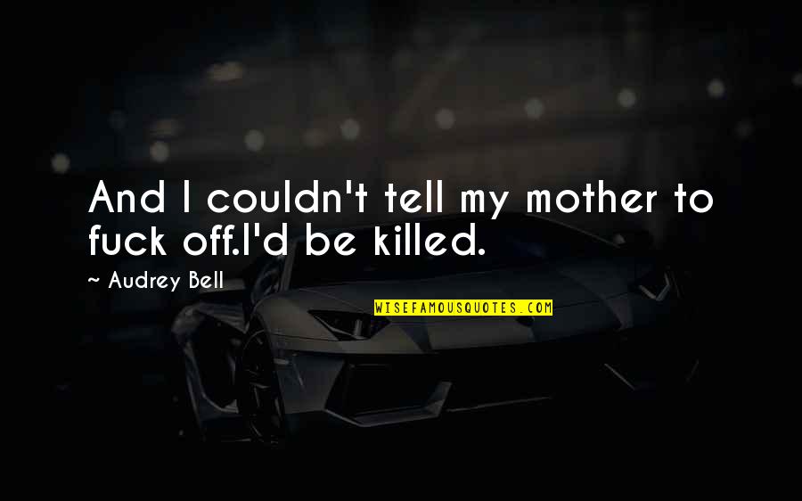 Sought Means Quotes By Audrey Bell: And I couldn't tell my mother to fuck Sought Means Quotes By Audrey Bell: And I couldn't tell my mother to fuck