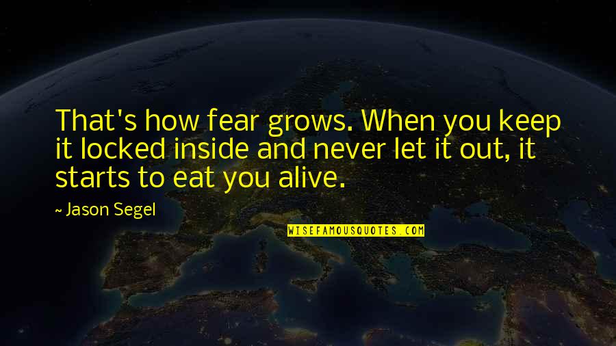 Sought Means Quotes By Jason Segel: That's how fear grows. When you keep it Sought Means Quotes By Jason Segel: That's how fear grows. When you keep it