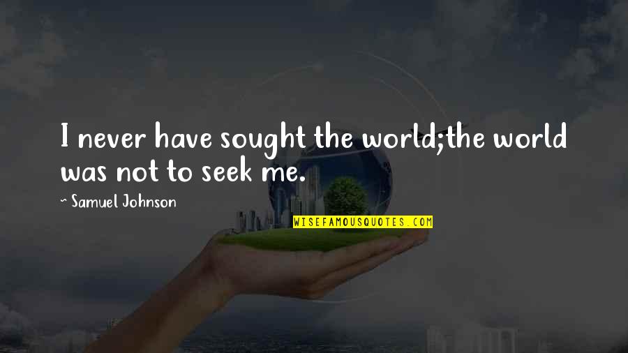 Sought Quotes By Samuel Johnson: I never have sought the world;the world was Sought Quotes By Samuel Johnson: I never have sought the world;the world was