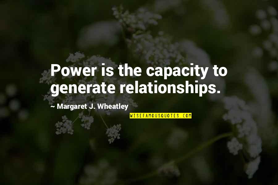 Souheil Moussly Quotes By Margaret J. Wheatley: Power is the capacity to generate relationships. Souheil Moussly Quotes By Margaret J. Wheatley: Power is the capacity to generate relationships.