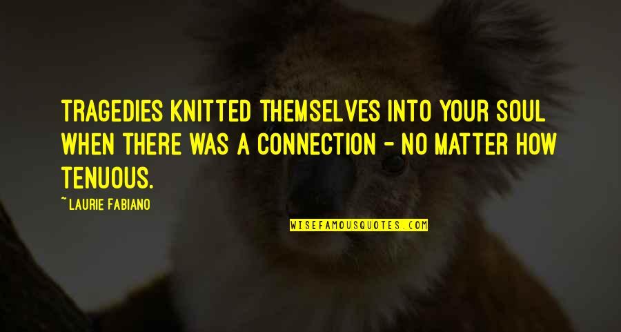 Soul Connection Quotes By Laurie Fabiano: tragedies knitted themselves into your soul when there Soul Connection Quotes By Laurie Fabiano: tragedies knitted themselves into your soul when there